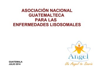 ASOCIACIÓN NACIONAL
GUATEMALTECA
PARA LAS
ENFERMEDADES LISOSOMALES
GUATEMALA
JULIO 2014
 