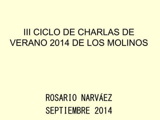 III CICLO DE CHARLAS DE 
VERANO 2014 DE LOS MOLINOS 
ROSARIO NARVÁEZ 
SEPTIEMBRE 2014 
 
