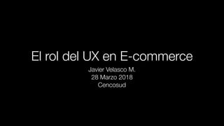 El rol del UX en E-commerce
Javier Velasco M.
28 Marzo 2018
Cencosud
 
