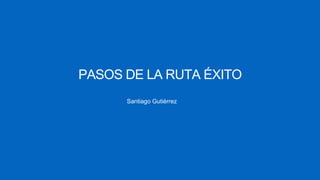 PASOS DE LA RUTA ÉXITO
Santiago Gutiérrez
 