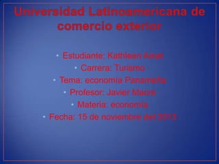 • Estudiante: Kathleen Amat
• Carrera: Turismo
• Tema: economía Panameña
• Profesor: Javier Macre
• Materia: economía
• Fecha: 15 de noviembre del 2013

 