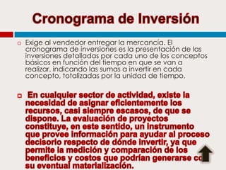 

Exige al vendedor entregar la mercancía. El
cronograma de inversiones es la presentación de las
inversiones detalladas por cada uno de los conceptos
básicos en función del tiempo en que se van a
realizar, indicando las sumas a invertir en cada
concepto, totalizadas por la unidad de tiempo.

 