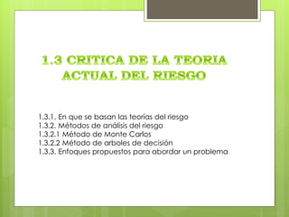 1.3.1. En que se basan las teorías del riesgo 
1.3.2. Métodos de análisis del riesgo 
1.3.2.1 Método de Monte Carlos 
1.3.2.2 Método de arboles de decisión 
1.3.3. Enfoques propuestos para abordar un problema 
 