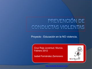 Proyecto : Educación en la NO violencia.



  Cruz Roja Juventud. Murcia.
  Febrero 2012

  Isabel Fernández Zamorano



            http://isabelef.blogspot.com/
 