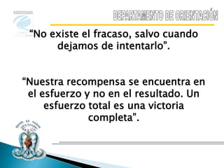 “No existe el fracaso, salvo cuando
      dejamos de intentarlo”.


“Nuestra recompensa se encuentra en
 el esfuerzo y no en el resultado. Un
     esfuerzo total es una victoria
              completa”.
 