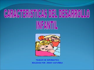 CARACTERìSTICAS DEL DESARROLLO  INFANTIL TRABAJO DE INFORMATICA REALIZADO POR: JENNY CASTAÑEDA 