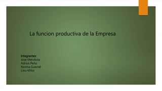 La funcion productiva de la Empresa
Integrantes:
Jose Mendoza
Adrius Peña
Norma Guerrel
Lino Klifor
 