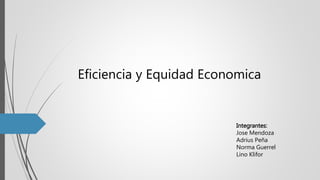 Eficiencia y Equidad Economica
Integrantes:
Jose Mendoza
Adrius Peña
Norma Guerrel
Lino Klifor
 