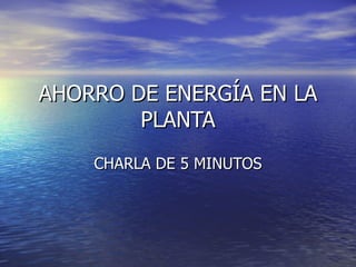 AHORRO DE ENERGÍA EN LA PLANTA CHARLA DE 5 MINUTOS 