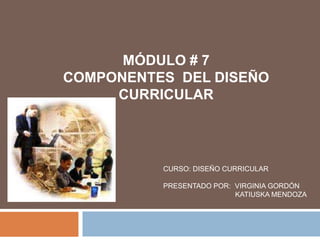 MÓDULO # 7 COMPONENTES  DEL DISEÑO CURRICULAR Curso: Diseño CurricularPresentado por:  Virginia Gordón                                    Katiuska Mendoza 