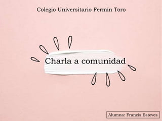 Colegio Universitario Fermín Toro
Alumna: Francis Esteves
Charla a comunidad
 