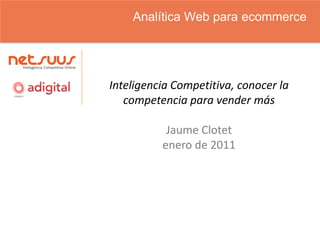 Analítica Web para ecommerce




Inteligencia Competitiva, conocer la
   competencia para vender más

           Jaume Clotet
          enero de 2011
 