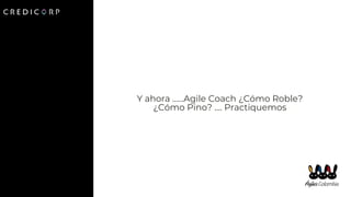 Y ahora ……Agile Coach ¿Cómo Roble?
¿Cómo Pino? …. Practiquemos
 
