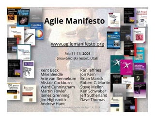 Agile Manifesto
www.agilemanifesto.org
Feb 11-13, 2001
Snowbird ski resort, Utah

Kent Beck
Mike Beedle
Arie van Bennekum
Alistair Cockburn
Ward Cunningham
Martin Fowler
James Grenning
Jim Highsmith
Andrew Hunt

Ron Jeﬀries
Jon Kern
Brian Marick
Robert C. Martin
Steve Mellor
Ken Schwaber
Jeﬀ Sutherland
Dave Thomas

Pablo	
  Lischinsky	
  -­‐	
  Evolución	
  Ágil	
  C.A.	
  2014	
  

 