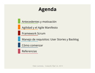Agenda
Antecedentes y motivación
Agilidad y el Agile Manifesto
Framework Scrum
Manejo de requisitos: User Stories y Backlog
Cómo comenzar
Referencias

Pablo Lischinsky - Evolución Ágil C.A. 2014

 
