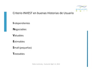 Criterio INVEST en buenas Historias de Usuario
Independientes
Negociables
Valuables
Estimables
Small (pequeñas)
Testeables

Pablo	
  Lischinsky	
  -­‐	
  Evolución	
  Ágil	
  C.A.	
  2014	
  

 