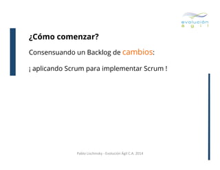 ¿Cómo comenzar?
Consensuando un Backlog de cambios:
¡ aplicando Scrum para implementar Scrum !

Pablo	
  Lischinsky	
  -­‐	
  Evolución	
  Ágil	
  C.A.	
  2014	
  

 