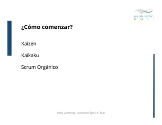 ¿Cómo comenzar?
Kaizen
Kaikaku
Scrum Orgánico

Pablo	
  Lischinsky	
  -­‐	
  Evolución	
  Ágil	
  C.A.	
  2014	
  

 