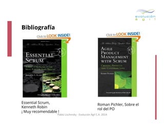 Bibliografía

Essential Scrum,
Kenneth Robin
¡ Muy recomendable !

Roman Pichler, Sobre el
rol del PO

Pablo	
  Lischinsky	
  -­‐	
  Evolución	
  Ágil	
  C.A.	
  2014	
  

 