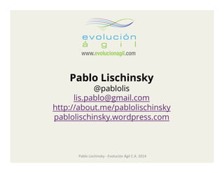 Pablo Lischinsky

@pablolis
lis.pablo@gmail.com
http://about.me/pablolischinsky
pablolischinsky.wordpress.com

Pablo	
  Lischinsky	
  -­‐	
  Evolución	
  Ágil	
  C.A.	
  2014	
  

 