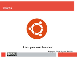 Ubuntu
Linux para seres humanos
Popayán, 21 de Agosto de 2015
 
