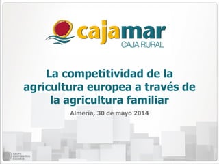 La competitividad de la
agricultura europea a través de
la agricultura familiar
Almería, 30 de mayo 2014
 