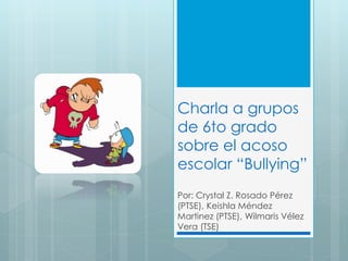 Charla a grupos
de 6to grado
sobre el acoso
escolar “Bullying”
Por: Crystal Z. Rosado Pérez
(PTSE), Keishla Méndez
Martinez (PTSE), Wilmaris Vélez
Vera (TSE)
 