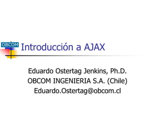 Introducción a AJAX
Eduardo Ostertag Jenkins, Ph.D.
OBCOM INGENIERIA S.A. (Chile)
Eduardo.Ostertag@obcom.cl

 