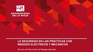 LA SEGURIDAD EN LAS PRÁCTICAS CON
RIESGOS ELÉCTRICOS Y MECÁNICOS
Servicio de Prevención de Riesgos laborales
 