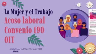 La Mujer y el Trabajo
Acoso laboral
Convenio 190
OIT
Adela Perez del Viso 22 marzo 2023
AMJA
 