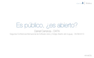 Es público, ¿es abierto?
Daniel Carranza - DATA
Segunda Conferencia Internacional de Software Libre y Código Abierto del Uruguay - 05/08/2013
@datauy
#AntelCISL
 