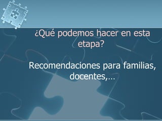 ¿ Qué podemos hacer en esta etapa?  Recomendaciones para familias, docentes,… 