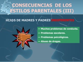 CONSECUENCIAS  DE LOS ESTILOS PARENTALES (III) HIJ@S DE MADRES Y PADRES   INDIFERENTES —   Muchos problemas de conducta. —   Problemas escolares. —   Problemas psicológicos. —   Abuso de drogas. 