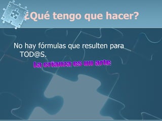¿Qué tengo que hacer? No hay fórmulas que resulten para TOD@S. La crianza es un arte 