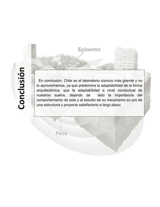 Conclusión




               En conclusión, Chile es el laboratorio sísmico más grande y no
             lo aprovechamos, ya que predomina la adaptabilidad de la forma
             arquitectónica, que la adaptabilidad a nivel conductual de
             nuestros suelos, dejando de            lado la importancia del
             comportamiento de este y el estudio de su mecanismo en pro de
             una estructura y proyecto satisfactorio a largo plazo.
 