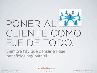 PONER AL
CLIENTE COMO
EJE DE TODO.
JAVIER@SMALLKETING.COMTWITTER: @SMALLKETING
Siempre hay que pensar en qué
beneﬁcios hay para él.
 