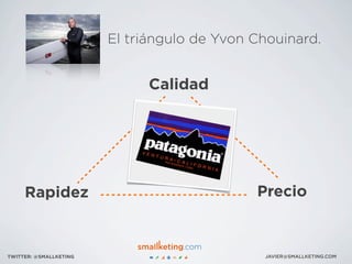 JAVIER@SMALLKETING.COMTWITTER: @SMALLKETING
Calidad
Rapidez Precio
El triángulo de Yvon Chouinard.
 