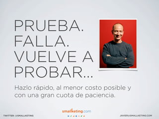 PRUEBA.
FALLA.
VUELVE A
PROBAR...
JAVIER@SMALLKETING.COMTWITTER: @SMALLKETING
Hazlo rápido, al menor costo posible y
con una gran cuota de paciencia.
 