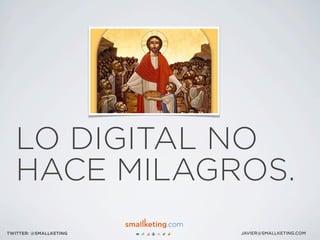 LO DIGITAL NO
HACE MILAGROS.
JAVIER@SMALLKETING.COMTWITTER: @SMALLKETING
 