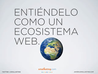 ENTIÉNDELO
COMO UN
ECOSISTEMA
WEB.
JAVIER@SMALLKETING.COMTWITTER: @SMALLKETING
 