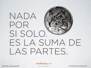 NADA
POR
SI SOLO.
ES LA SUMA DE
LAS PARTES.
JAVIER@SMALLKETING.COMTWITTER: @SMALLKETING
 