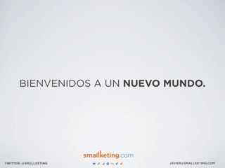 BIENVENIDOS A UN NUEVO MUNDO.
JAVIER@SMALLKETING.COMTWITTER: @SMALLKETING
 