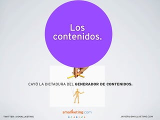 CAYÓ LA DICTADURA DEL GENERADOR DE CONTENIDOS.
JAVIER@SMALLKETING.COMTWITTER: @SMALLKETING
 