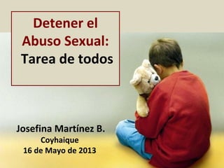 Detener el
Abuso Sexual:
Tarea de todos
Josefina Martínez B.
Coyhaique
16 de Mayo de 2013
 