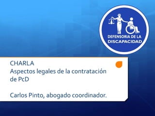 CHARLA
Aspectos legales de la contratación
de PcD
Carlos Pinto, abogado coordinador.
 