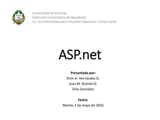ASP.net
Presentado por:
Elvin A. Hernández G.
Juan M. Bultrón G.
Elvis González
Fecha:
Martes 3 de mayo de 2016
Universidad de Panamá
Extensión Universitaria de Aguadulce
Lic. En Informática para la Gestión Educativa y Empresarial
 
