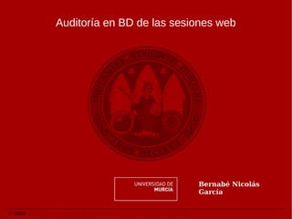 Auditoría en BD de las sesiones web




                                                                                    Bernabé Nicolás
                                                                                    García


© 2009. Área de las Tecnologías de la Información y las Comunicaciones Aplicadas.
 