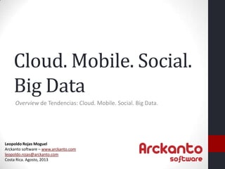 Cloud. Mobile. Social.
Big Data
Overview de Tendencias: Cloud. Mobile. Social. Big Data.
Leopoldo Rojas Moguel
Arckanto software – www.arckanto.com
leopoldo.rojas@arckanto.com
Costa Rica. Febrero, 2013
 