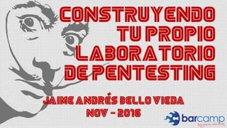 Construyendo
tu propio
laboratorio
de Pentesting
JAIME ANDRES BELLO VIEDA
Nov - 2016
 