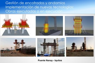 Gestión de encofrados y andamios
Implementación de nuevas tecnologías:
Obras ejecutadas o en ejecución
Puente Nanay - Iqui...